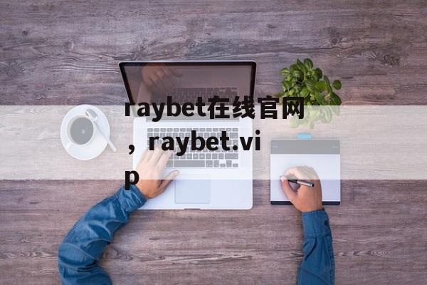 raybet在线官网，raybet.vip