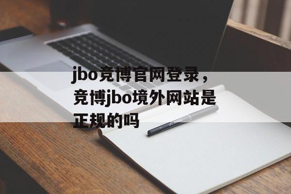 jbo竞博官网登录，竞博jbo境外网站是正规的吗