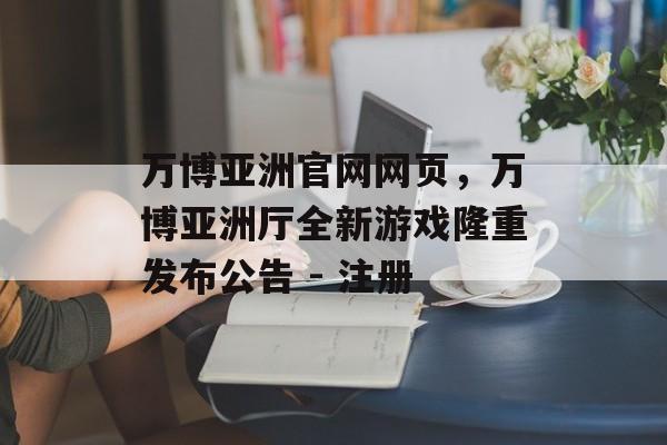 万博亚洲官网网页，万博亚洲厅全新游戏隆重发布公告 - 注册