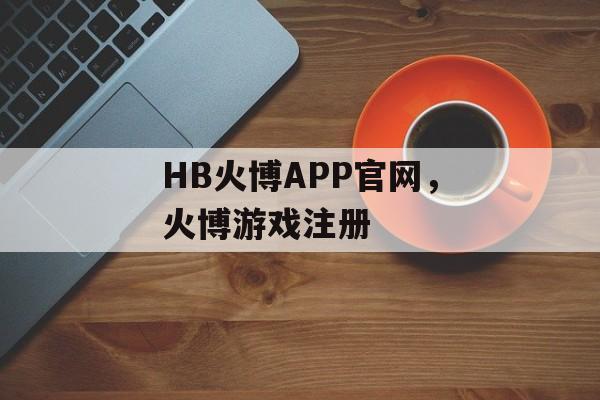 HB火博APP官网，火博游戏注册