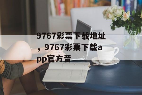 9767彩票下载地址，9767彩票下载app官方音