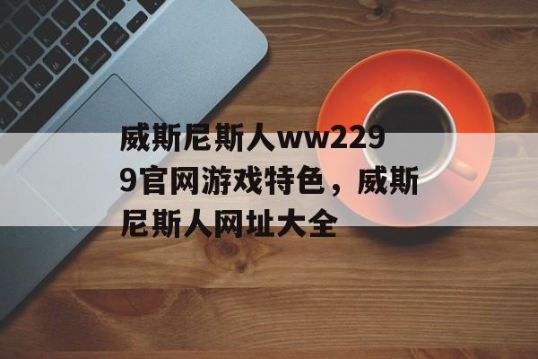 威斯尼斯人ww2299官网游戏特色，威斯尼斯人网址大全