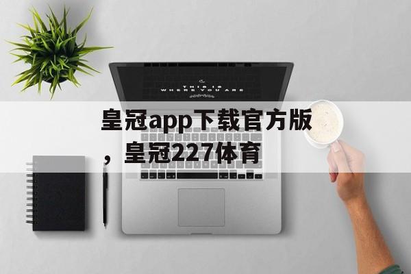 皇冠app下载官方版，皇冠227体育